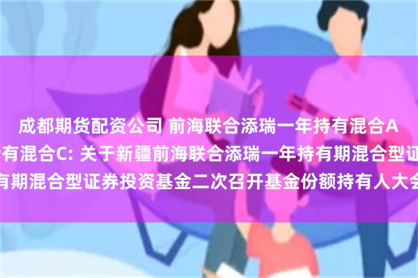 成都期货配资公司 前海联合添瑞一年持有混合A,前海联合添瑞一年持有混合C: 关于新疆前海联合添瑞一年持有期混合型证券投资基金二次召开基金份额持有人大会会议情况的公告