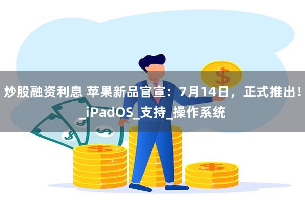 炒股融资利息 苹果新品官宣：7月14日，正式推出！_iPadOS_支持_操作系统