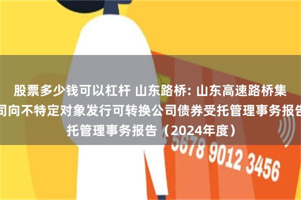 股票多少钱可以杠杆 山东路桥: 山东高速路桥集团股份有限公司向不特定对象发行可转换公司债券受托管理事务报告（2024年度）