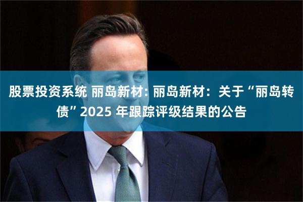 股票投资系统 丽岛新材: 丽岛新材：关于“丽岛转债”2025 年跟踪评级结果的公告