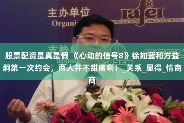 股票配资是真是假 《心动的信号8》徐如蓝和方益炯第一次约会，两人并不甜蜜啊！_关系_显得_情商