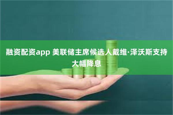 融资配资app 美联储主席候选人戴维·泽沃斯支持大幅降息