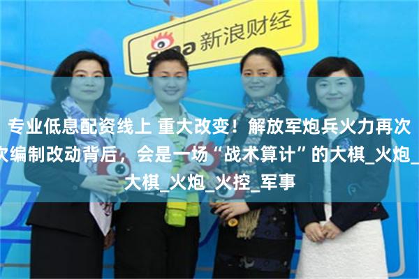 专业低息配资线上 重大改变！解放军炮兵火力再次加强！这次编制改动背后，会是一场“战术算计”的大棋_火炮_火控_军事