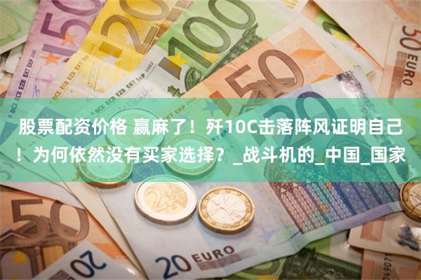 股票配资价格 赢麻了！歼10C击落阵风证明自己！为何依然没有买家选择？_战斗机的_中国_国家