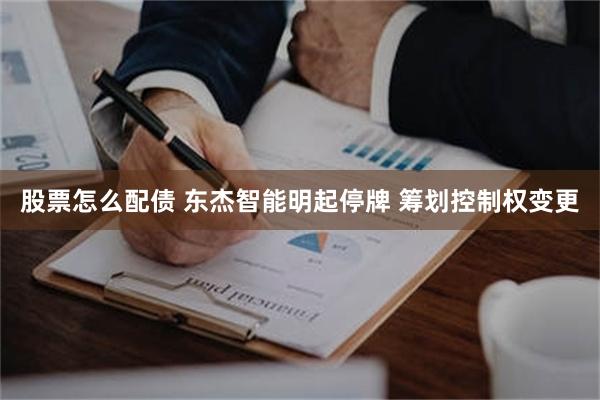 股票怎么配债 东杰智能明起停牌 筹划控制权变更