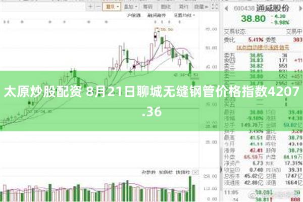 太原炒股配资 8月21日聊城无缝钢管价格指数4207.36