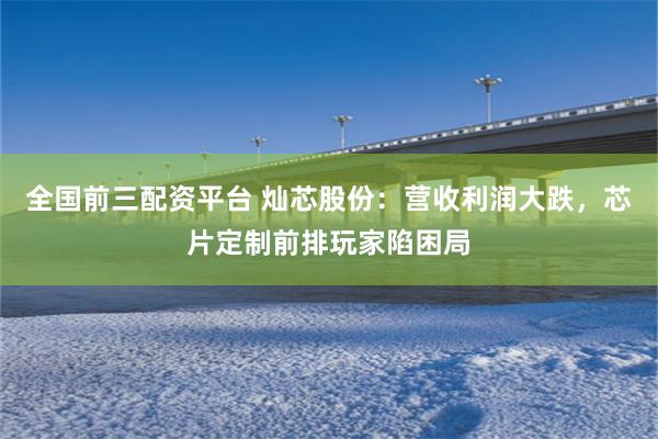全国前三配资平台 灿芯股份：营收利润大跌，芯片定制前排玩家陷困局