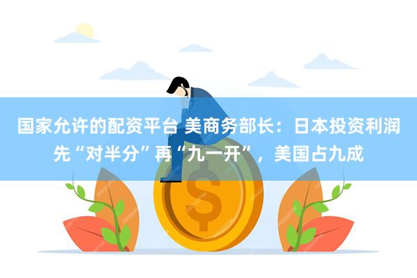 国家允许的配资平台 美商务部长：日本投资利润先“对半分”再“九一开”，美国占九成