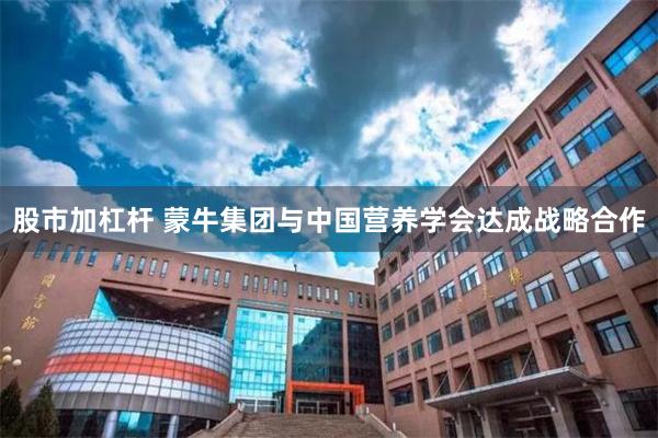 股市加杠杆 蒙牛集团与中国营养学会达成战略合作