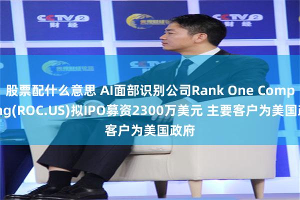 股票配什么意思 AI面部识别公司Rank One Computing(ROC.US)拟IPO募资2300万美元 主要客户为美国政府