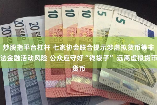 炒股指平台杠杆 七家协会联合提示涉虚拟货币等非法金融活动风险 公众应守好“钱袋子” 远离虚拟货币