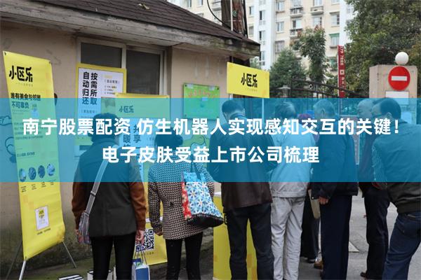 南宁股票配资 仿生机器人实现感知交互的关键！电子皮肤受益上市公司梳理