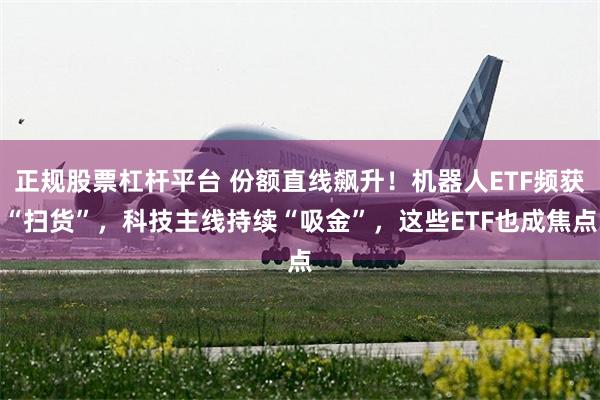 正规股票杠杆平台 份额直线飙升！机器人ETF频获“扫货”，科技主线持续“吸金”，这些ETF也成焦点