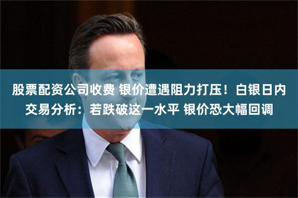 股票配资公司收费 银价遭遇阻力打压！白银日内交易分析：若跌破这一水平 银价恐大幅回调