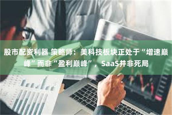 股市配资利器 策略师：美科技板块正处于“增速巅峰”而非“盈利巅峰”，SaaS并非死局
