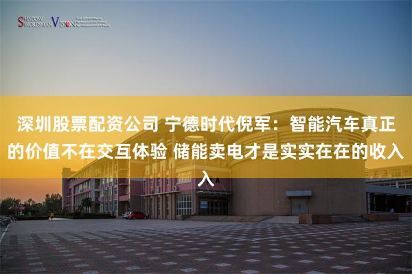 深圳股票配资公司 宁德时代倪军：智能汽车真正的价值不在交互体验 储能卖电才是实实在在的收入
