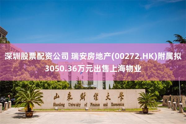 深圳股票配资公司 瑞安房地产(00272.HK)附属拟3050.36万元出售上海物业