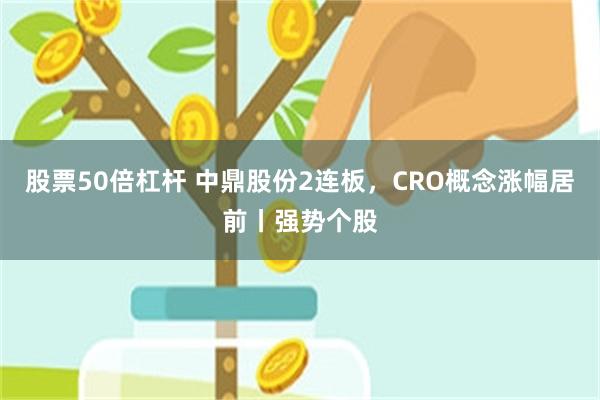 股票50倍杠杆 中鼎股份2连板，CRO概念涨幅居前丨强势个股