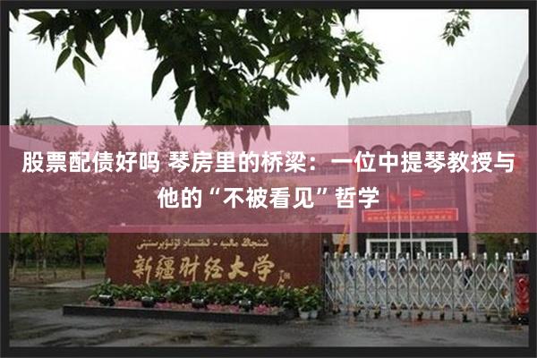 股票配债好吗 琴房里的桥梁：一位中提琴教授与他的“不被看见”哲学