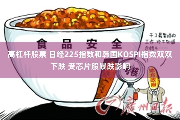 高杠杆股票 日经225指数和韩国KOSPI指数双双下跌 受芯片股暴跌影响