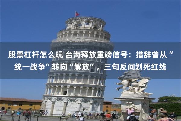 股票杠杆怎么玩 台海释放重磅信号：措辞曾从“统一战争”转向“解放”，三句反问划死红线