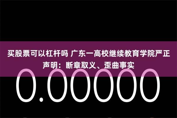 买股票可以杠杆吗 广东一高校继续教育学院严正声明：断章取义、歪曲事实