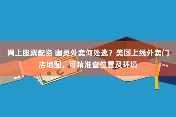 网上股票配资 幽灵外卖何处逃？美团上线外卖门店地图，可精准查位置及环境