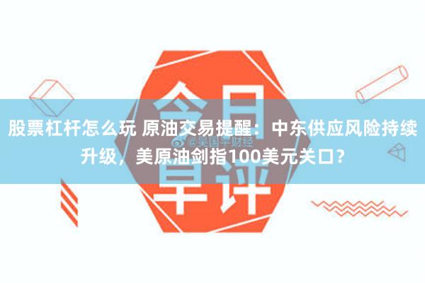 股票杠杆怎么玩 原油交易提醒：中东供应风险持续升级，美原油剑指100美元关口？