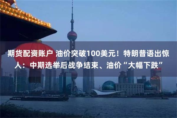 期货配资账户 油价突破100美元！特朗普语出惊人：中期选举后战争结束、油价“大幅下跌”