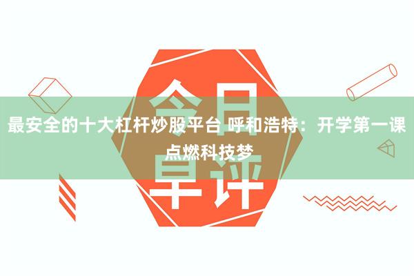 最安全的十大杠杆炒股平台 呼和浩特：开学第一课 点燃科技梦