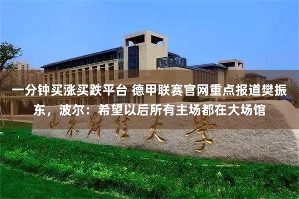 一分钟买涨买跌平台 德甲联赛官网重点报道樊振东，波尔：希望以后所有主场都在大场馆