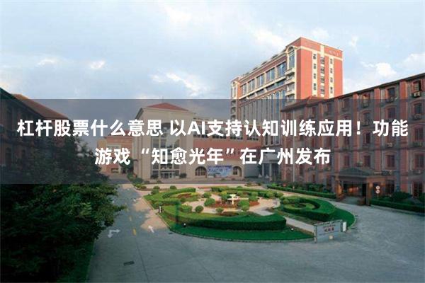 杠杆股票什么意思 以AI支持认知训练应用！功能游戏 “知愈光年”在广州发布