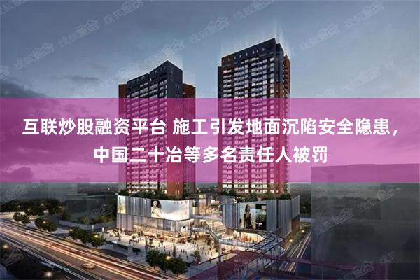 互联炒股融资平台 施工引发地面沉陷安全隐患，中国二十冶等多名责任人被罚