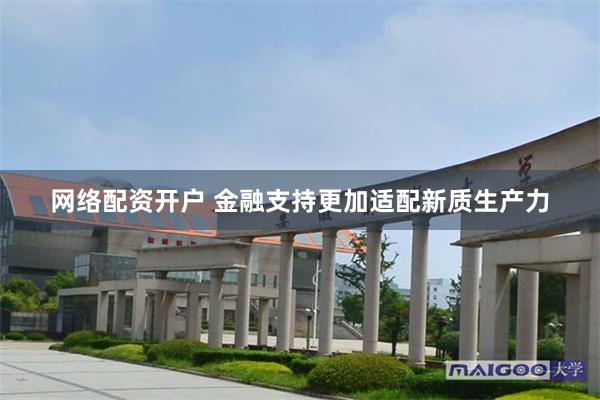 网络配资开户 金融支持更加适配新质生产力