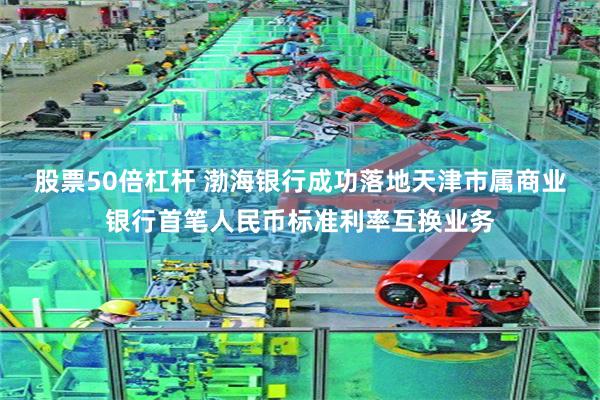股票50倍杠杆 渤海银行成功落地天津市属商业银行首笔人民币标准利率互换业务